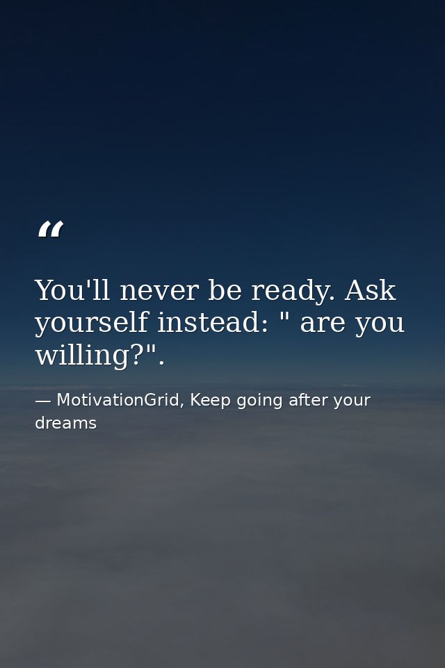 You'll never be ready. Ask yourself instead: " are you willing?". — MotivationGrid, Keep going after your dreams