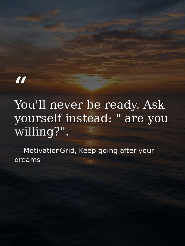 You'll never be ready. Ask yourself instead: " are you willing?". — MotivationGrid, Keep going after your dreams