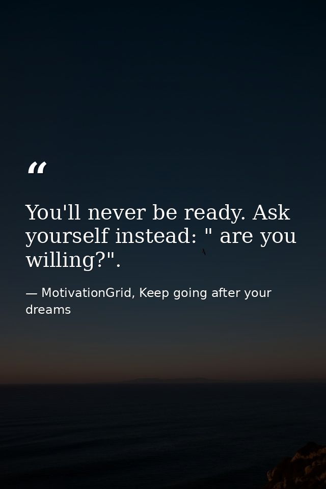 You'll never be ready. Ask yourself instead: " are you willing?". — MotivationGrid, Keep going after your dreams