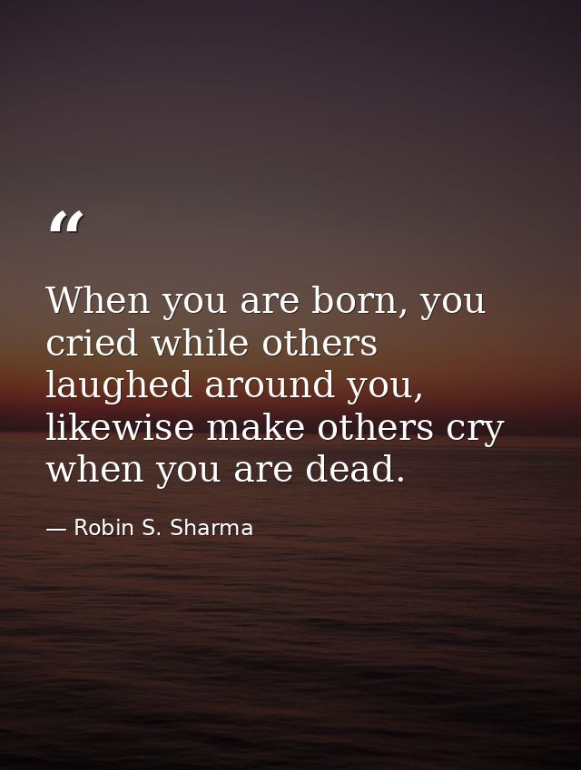 When you are born, you cried while others laughed around you, likewise make others cry when you are dead. — Robin S. Sharma