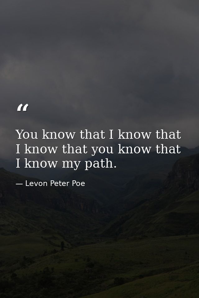You know that I know that I know that you know that I know my path. — Levon Peter Poe
