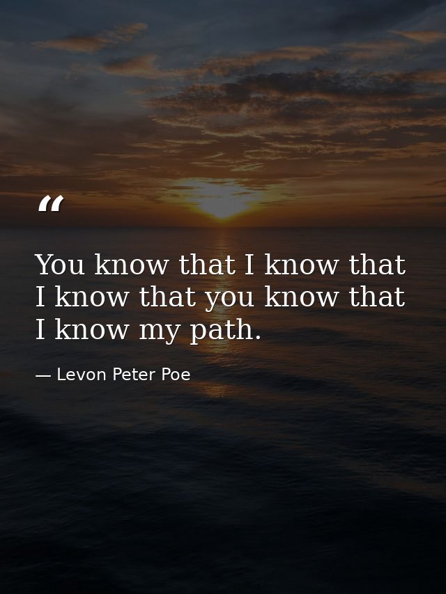 You know that I know that I know that you know that I know my path. — Levon Peter Poe