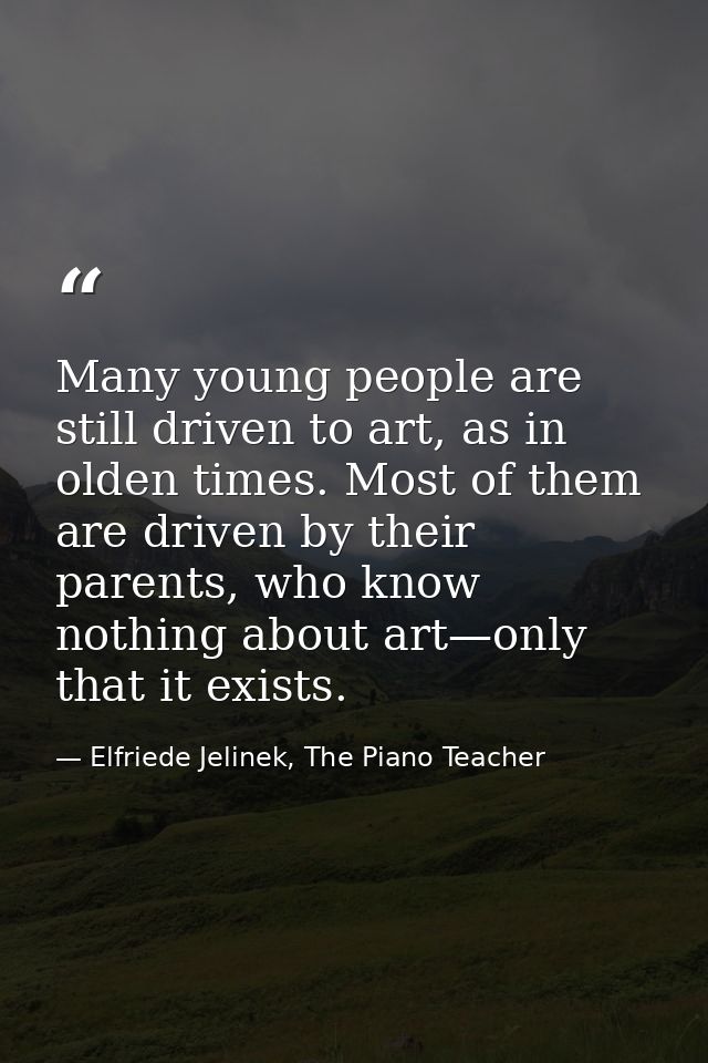 Many young people are still driven to art, as in olden times. Most of them are driven by their parents, who know nothing — Elfriede Jelinek, The Piano Teacher