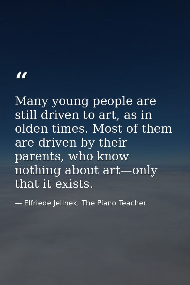 Many young people are still driven to art, as in olden times. Most of them are driven by their parents, who know nothing — Elfriede Jelinek, The Piano Teacher