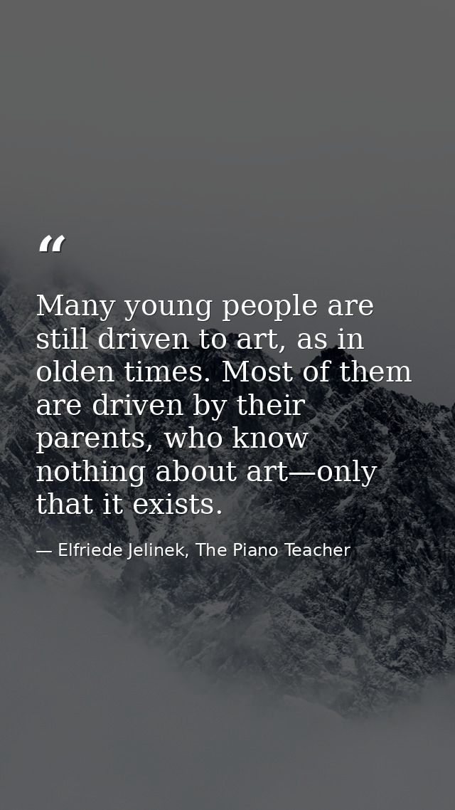 Many young people are still driven to art, as in olden times. Most of them are driven by their parents, who know nothing — Elfriede Jelinek, The Piano Teacher
