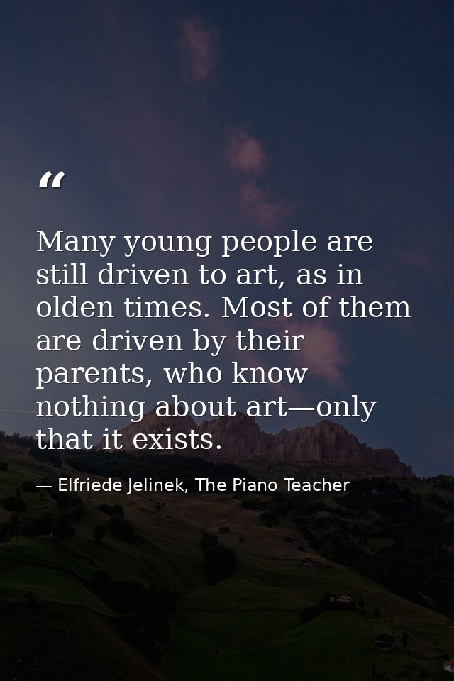 Many young people are still driven to art, as in olden times. Most of them are driven by their parents, who know nothing — Elfriede Jelinek, The Piano Teacher