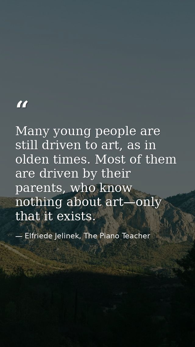 Many young people are still driven to art, as in olden times. Most of them are driven by their parents, who know nothing — Elfriede Jelinek, The Piano Teacher