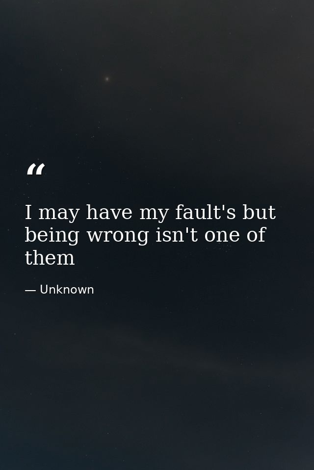 I may have my fault's but being wrong isn't one of them — Unknown