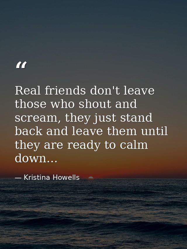 Real friends don't leave those who shout and scream, they just stand back and leave them until they are ready to calm do — Kristina Howells