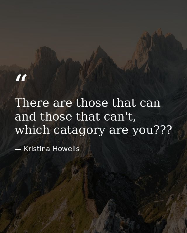 There are those that can and those that can't, which catagory are you??? — Kristina Howells