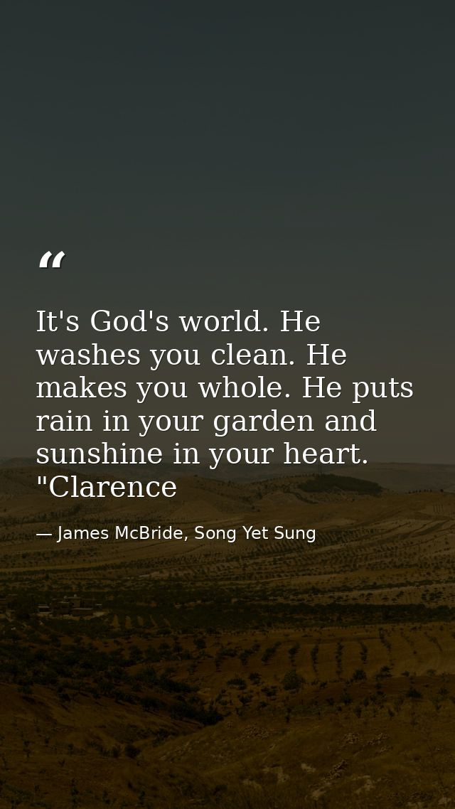 It's God's world. He washes you clean. He makes you whole. He puts rain in your garden and sunshine in your heart. "Clar — James McBride, Song Yet Sung
