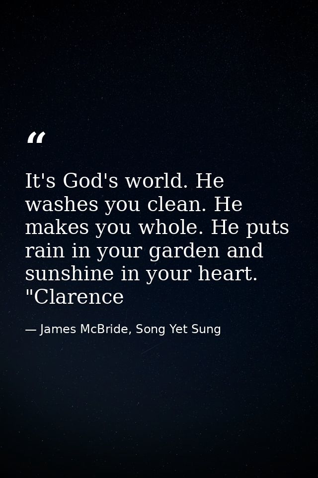 It's God's world. He washes you clean. He makes you whole. He puts rain in your garden and sunshine in your heart. "Clar — James McBride, Song Yet Sung