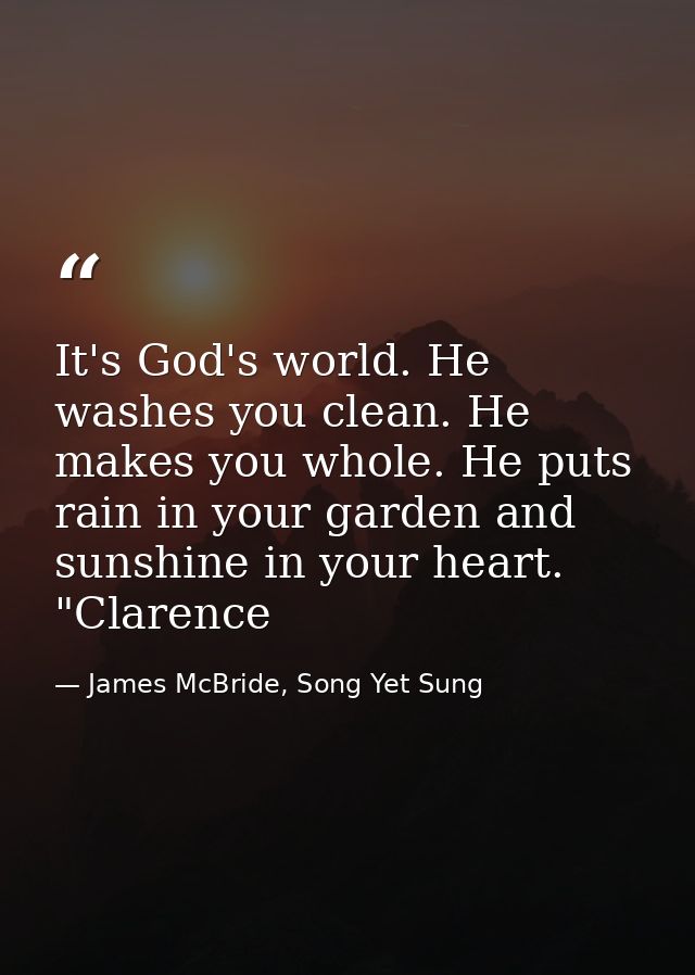 It's God's world. He washes you clean. He makes you whole. He puts rain in your garden and sunshine in your heart. "Clar — James McBride, Song Yet Sung