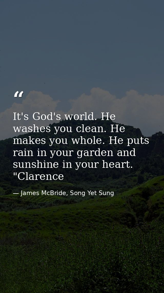 It's God's world. He washes you clean. He makes you whole. He puts rain in your garden and sunshine in your heart. "Clar — James McBride, Song Yet Sung