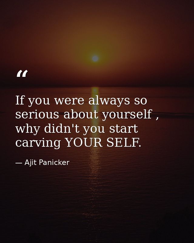 If you were always so serious about yourself , why didn't you start carving YOUR SELF. — Ajit Panicker