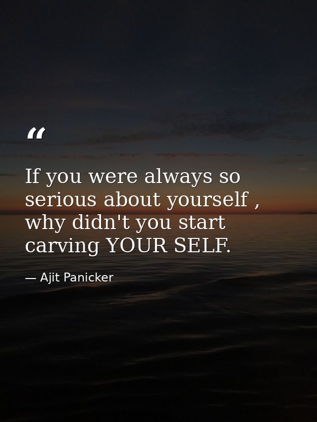 If you were always so serious about yourself , why didn't you start carving YOUR SELF. — Ajit Panicker
