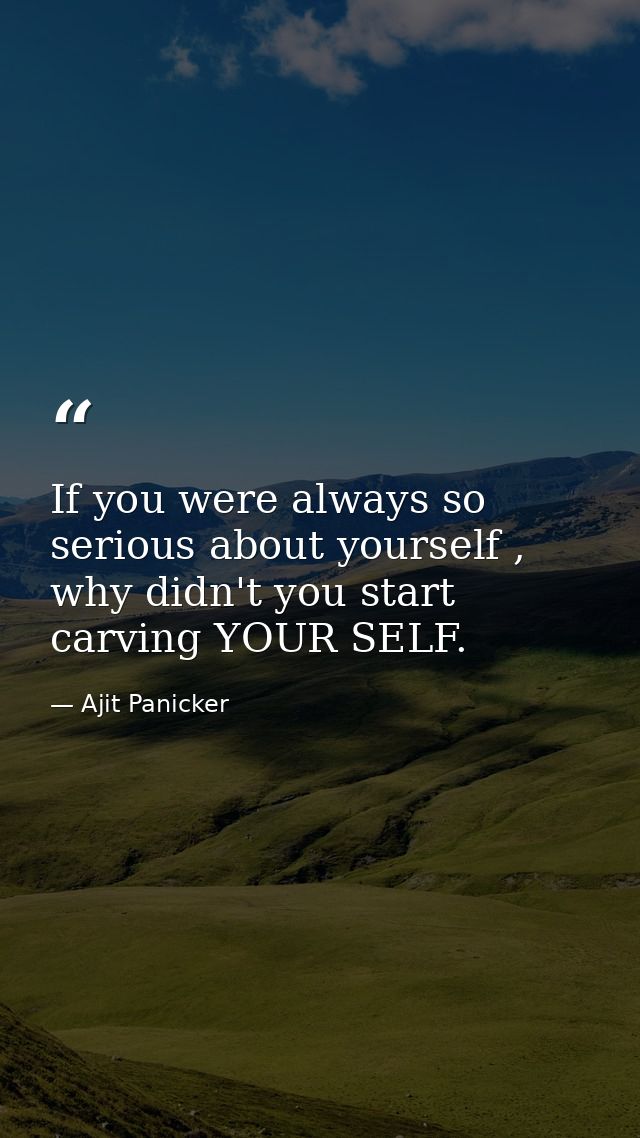 If you were always so serious about yourself , why didn't you start carving YOUR SELF. — Ajit Panicker