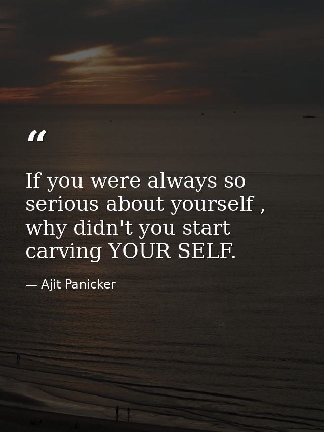 If you were always so serious about yourself , why didn't you start carving YOUR SELF. — Ajit Panicker