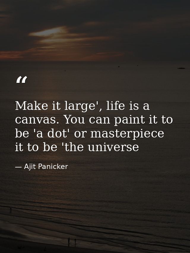 Make it large', life is a canvas. You can paint it to be 'a dot' or masterpiece it to be 'the universe — Ajit Panicker