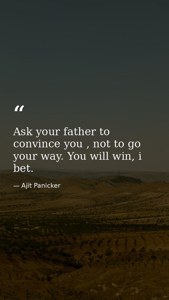 Ask your father to convince you , not to go your way. You will win, i bet. — Ajit Panicker