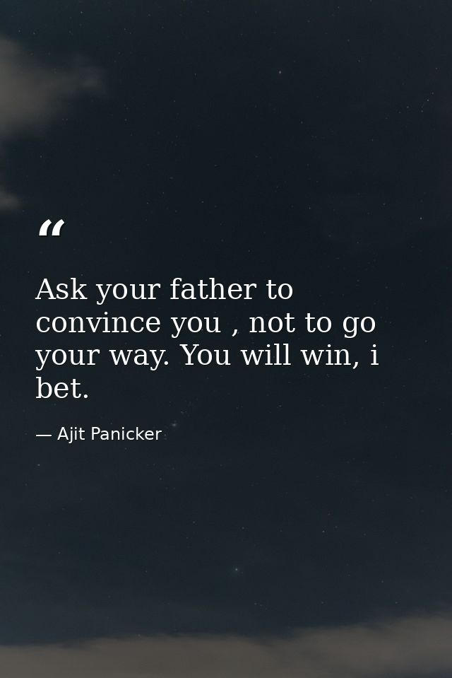 Ask your father to convince you , not to go your way. You will win, i bet. — Ajit Panicker