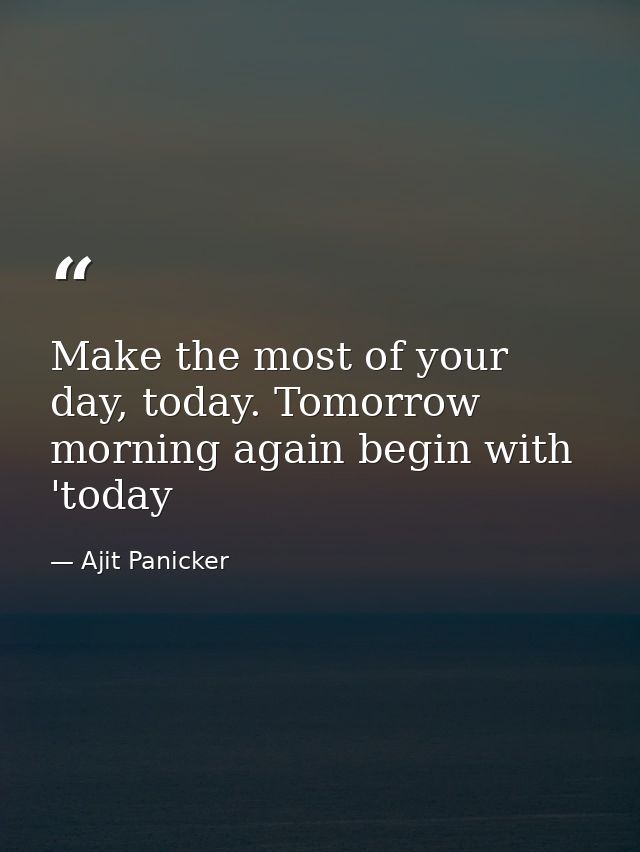 Make the most of your day, today. Tomorrow morning again begin with 'today — Ajit Panicker