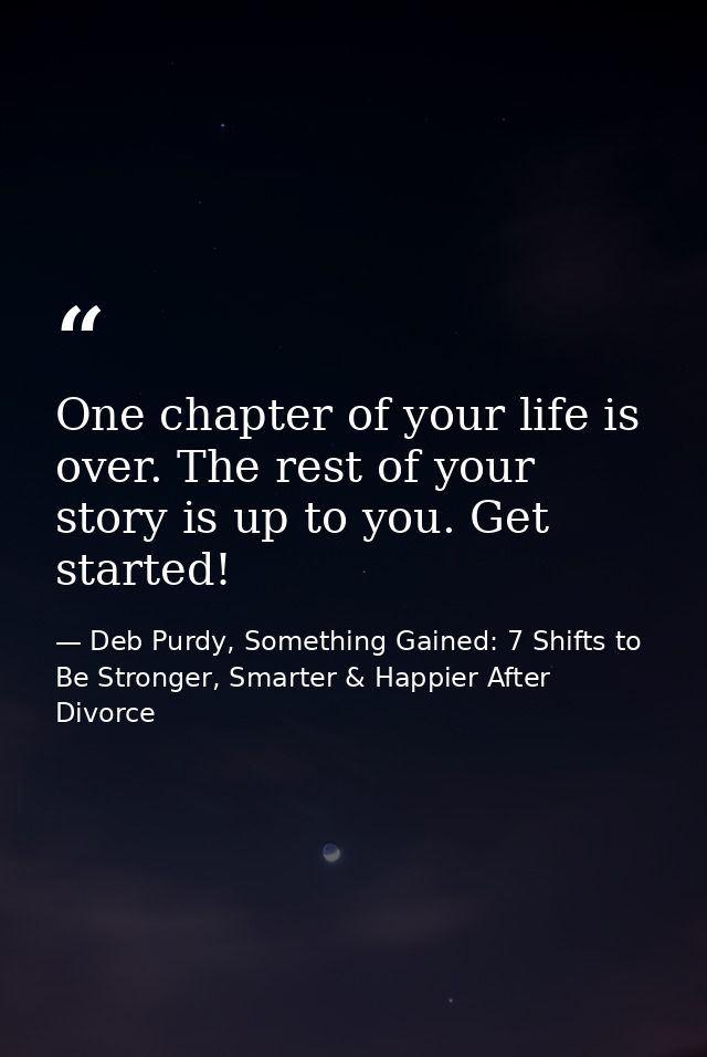 One chapter of your life is over. The rest of your story is up to you. Get started! — Deb Purdy, Something Gained: 7 Shifts to Be Stronger, Smarter & Happier After Divorce
