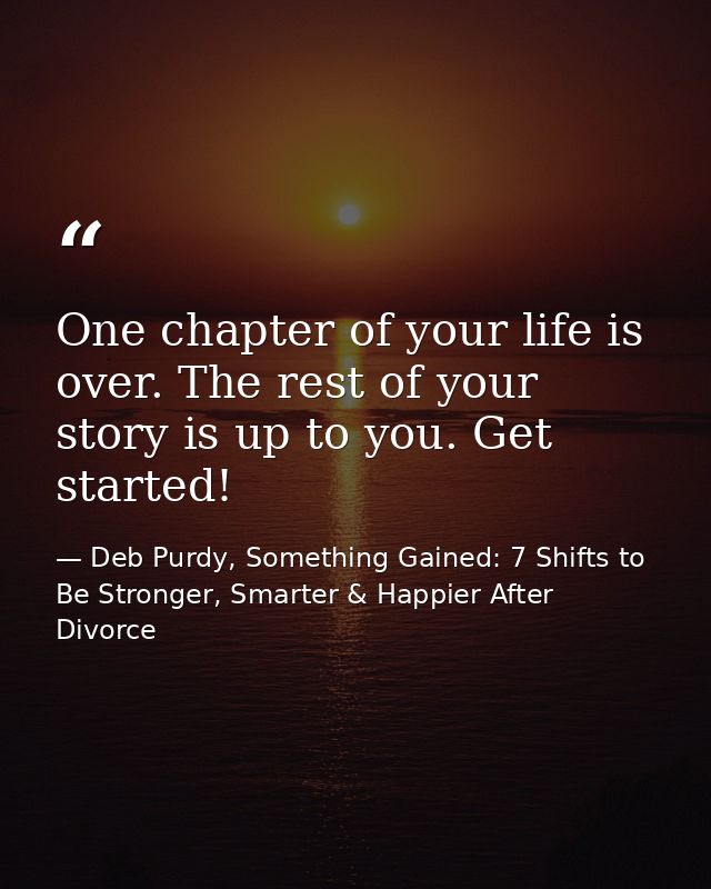 One chapter of your life is over. The rest of your story is up to you. Get started! — Deb Purdy, Something Gained: 7 Shifts to Be Stronger, Smarter & Happier After Divorce