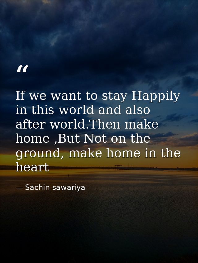 If we want to stay Happily in this world and also after world.Then make home ,But Not on the ground, make home in the he — Sachin sawariya