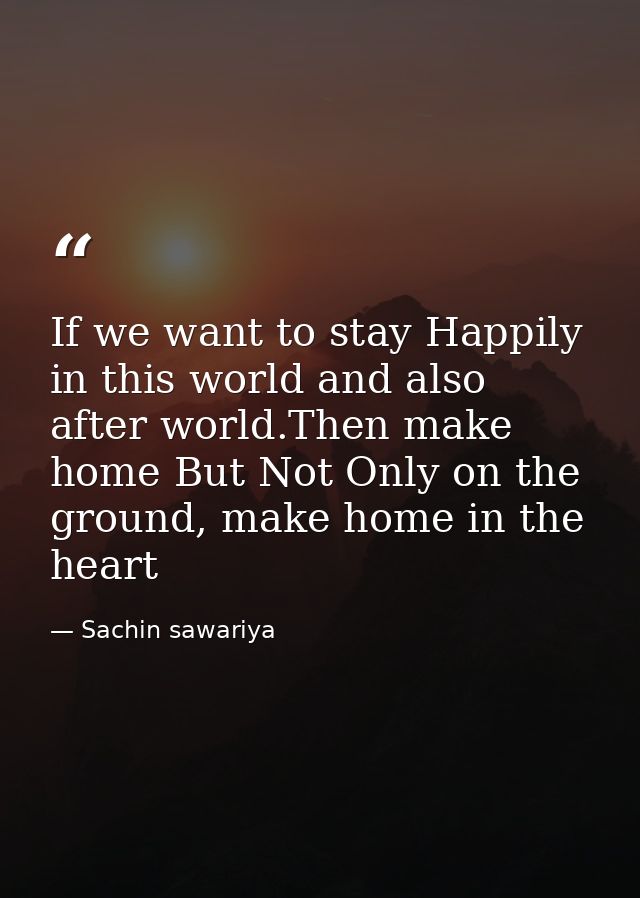 If we want to stay Happily in this world and also after world.Then make home But Not Only on the ground, make home in th — Sachin sawariya