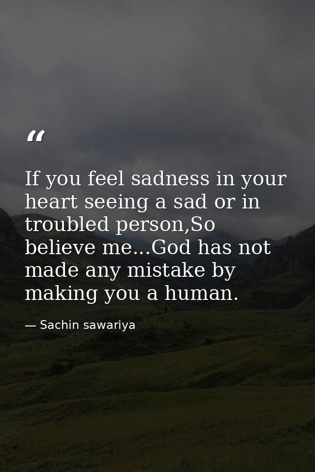 If you feel sadness in your heart seeing a sad or in troubled person,So believe me...God has not made any mistake by mak — Sachin sawariya