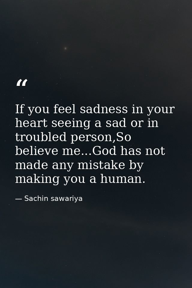 If you feel sadness in your heart seeing a sad or in troubled person,So believe me...God has not made any mistake by mak — Sachin sawariya