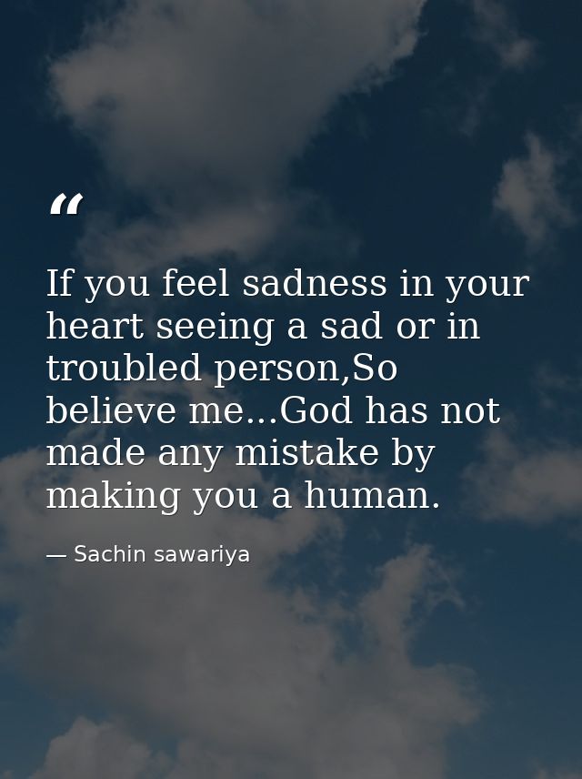 If you feel sadness in your heart seeing a sad or in troubled person,So believe me...God has not made any mistake by mak — Sachin sawariya