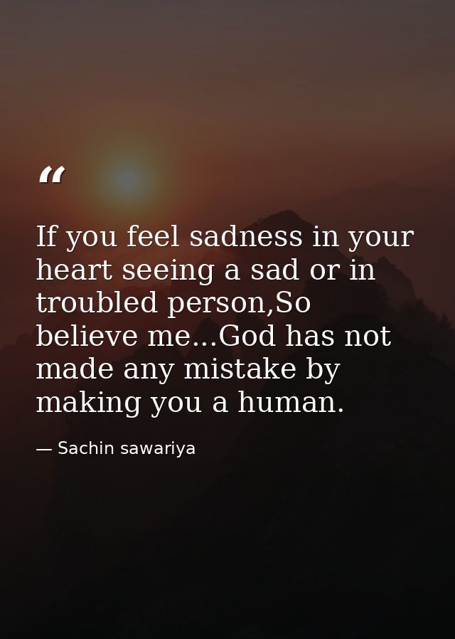 If you feel sadness in your heart seeing a sad or in troubled person,So believe me...God has not made any mistake by mak — Sachin sawariya