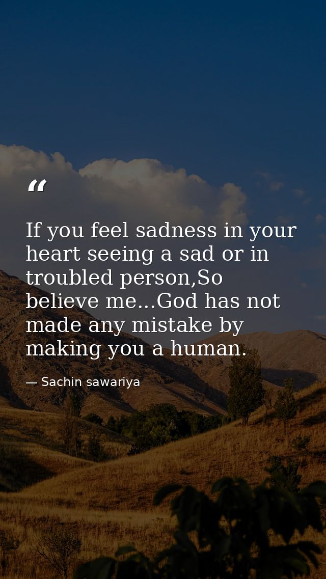 If you feel sadness in your heart seeing a sad or in troubled person,So believe me...God has not made any mistake by mak — Sachin sawariya