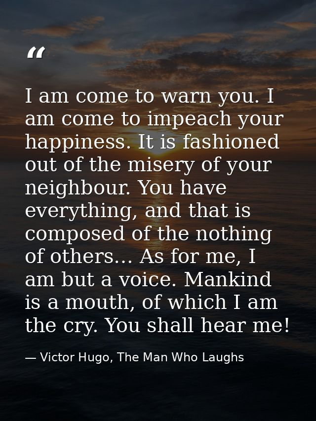 I am come to warn you. I am come to impeach your happiness. It is fashioned out of the misery of your neighbour. You hav — Victor Hugo, The Man Who Laughs