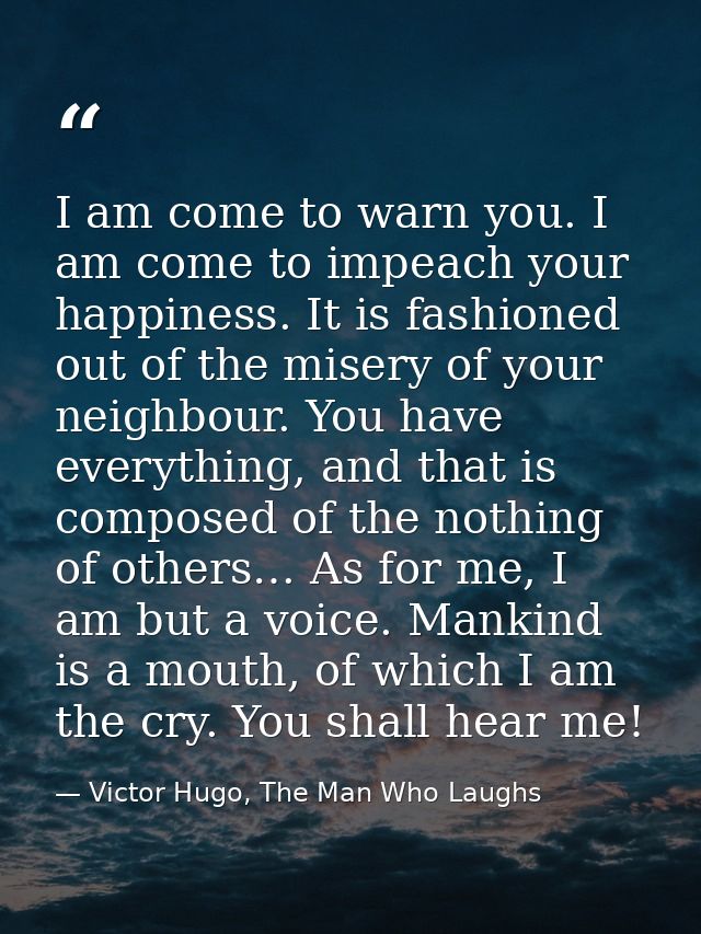 I am come to warn you. I am come to impeach your happiness. It is fashioned out of the misery of your neighbour. You hav — Victor Hugo, The Man Who Laughs
