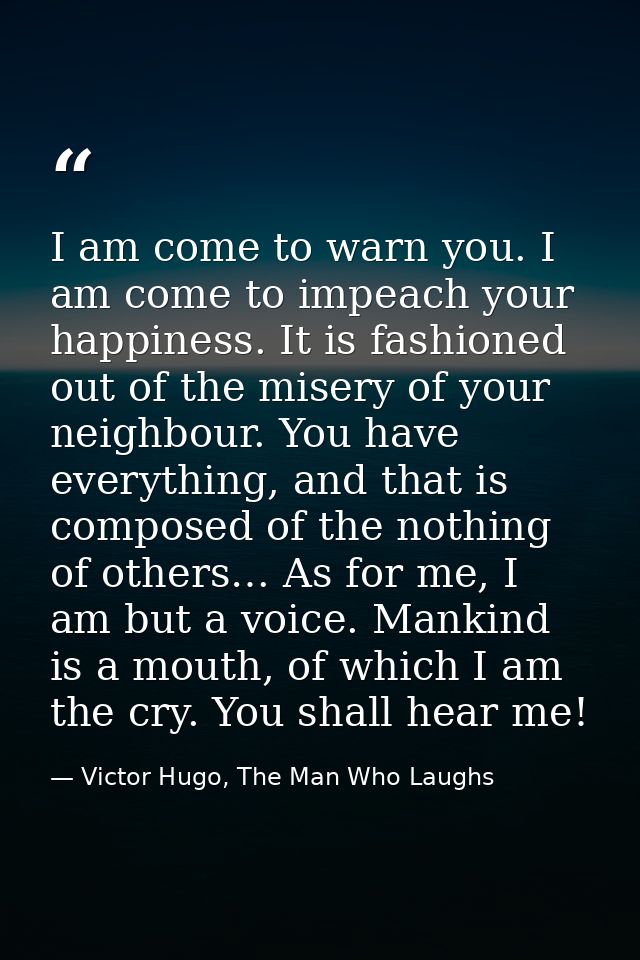I am come to warn you. I am come to impeach your happiness. It is fashioned out of the misery of your neighbour. You hav — Victor Hugo, The Man Who Laughs