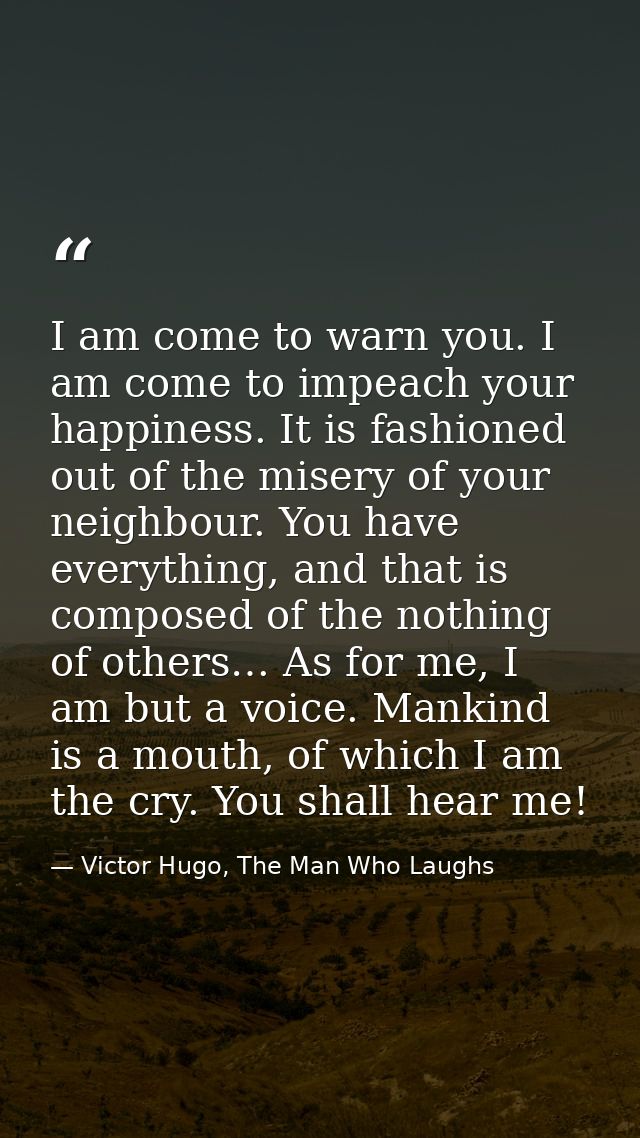 I am come to warn you. I am come to impeach your happiness. It is fashioned out of the misery of your neighbour. You hav — Victor Hugo, The Man Who Laughs