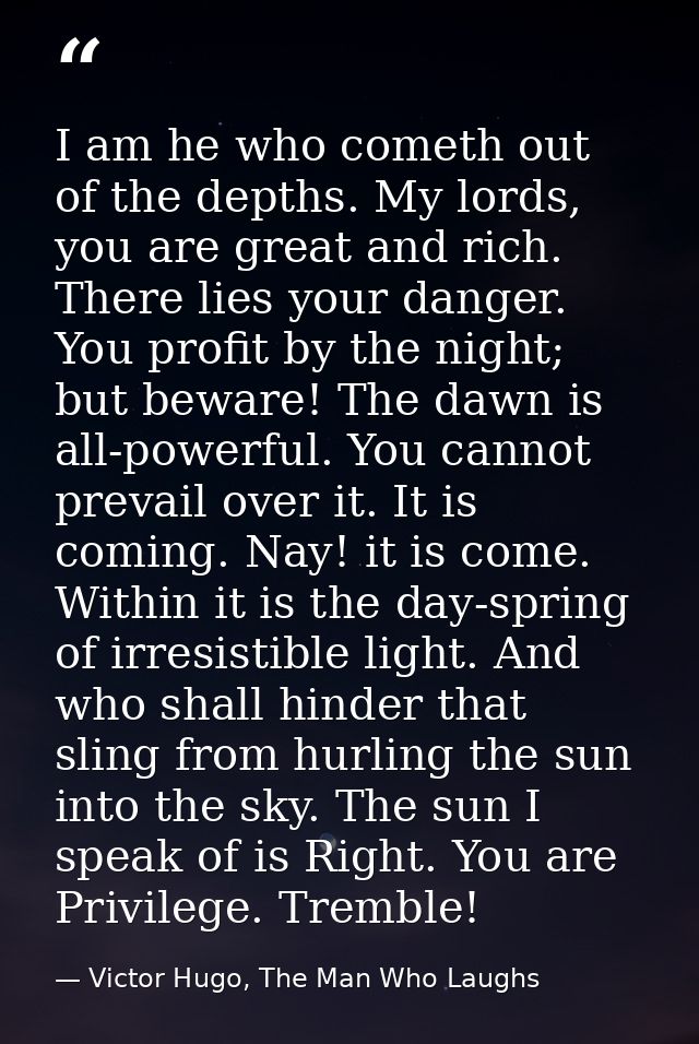I am he who cometh out of the depths. My lords, you are great and rich. There lies your danger. You profit by the night; — Victor Hugo, The Man Who Laughs
