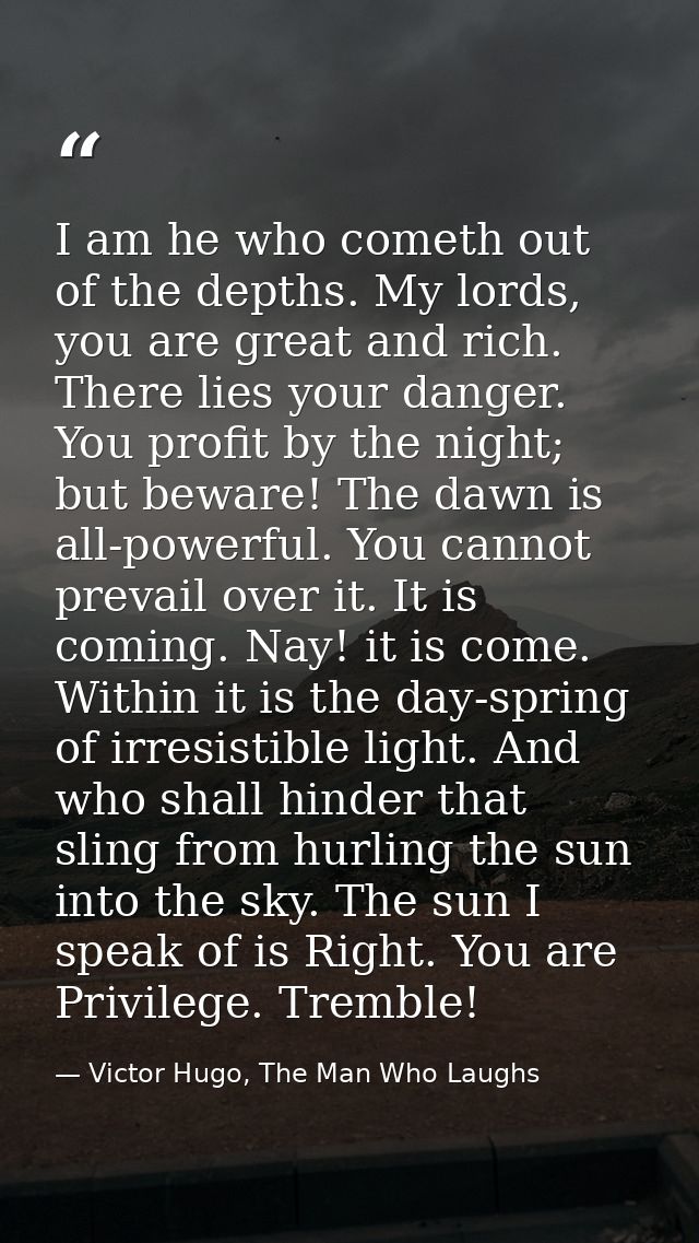 I am he who cometh out of the depths. My lords, you are great and rich. There lies your danger. You profit by the night; — Victor Hugo, The Man Who Laughs