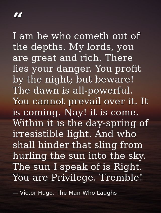 I am he who cometh out of the depths. My lords, you are great and rich. There lies your danger. You profit by the night; — Victor Hugo, The Man Who Laughs