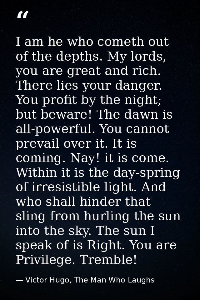 I am he who cometh out of the depths. My lords, you are great and rich. There lies your danger. You profit by the night; — Victor Hugo, The Man Who Laughs