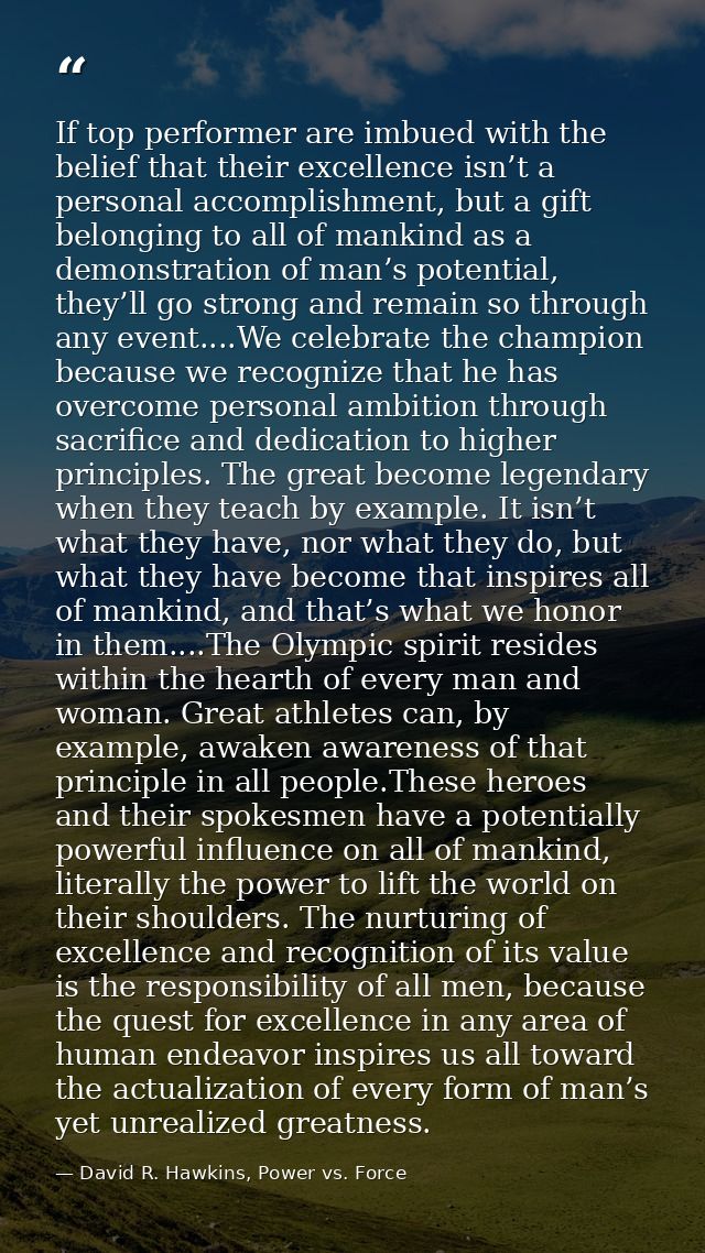 If top performer are imbued with the belief that their excellence isn’t a personal accomplishment, but a gift belonging  — David R. Hawkins, Power vs. Force