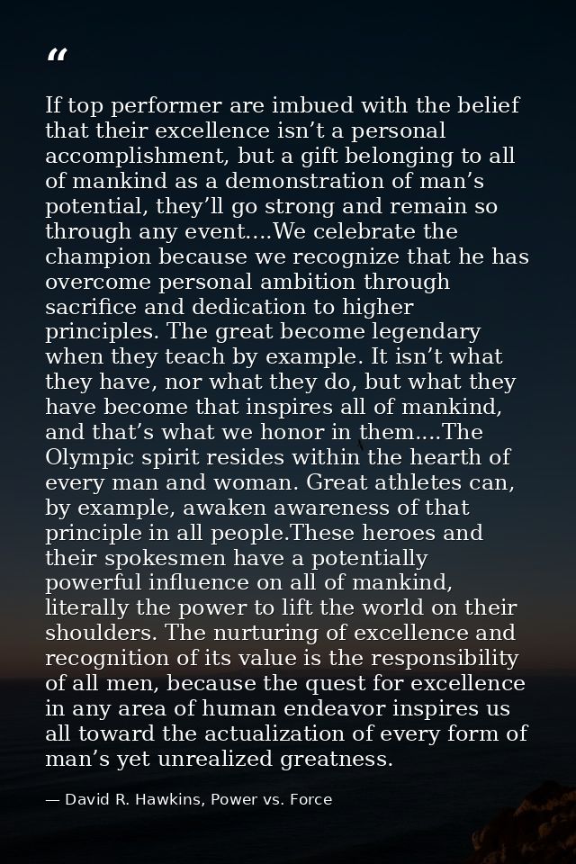 If top performer are imbued with the belief that their excellence isn’t a personal accomplishment, but a gift belonging  — David R. Hawkins, Power vs. Force