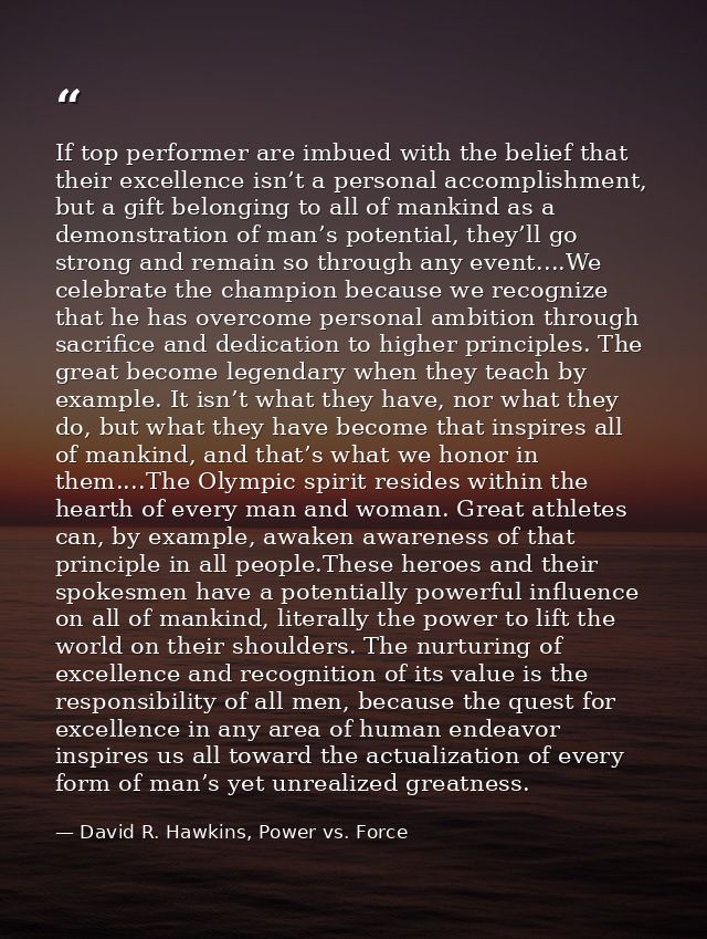 If top performer are imbued with the belief that their excellence isn’t a personal accomplishment, but a gift belonging  — David R. Hawkins, Power vs. Force