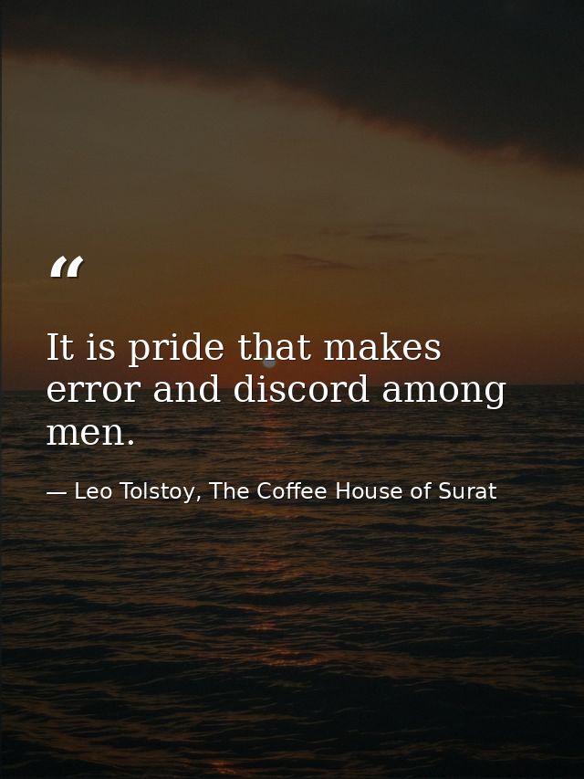 It is pride that makes error and discord among men. — Leo Tolstoy, The Coffee House of Surat