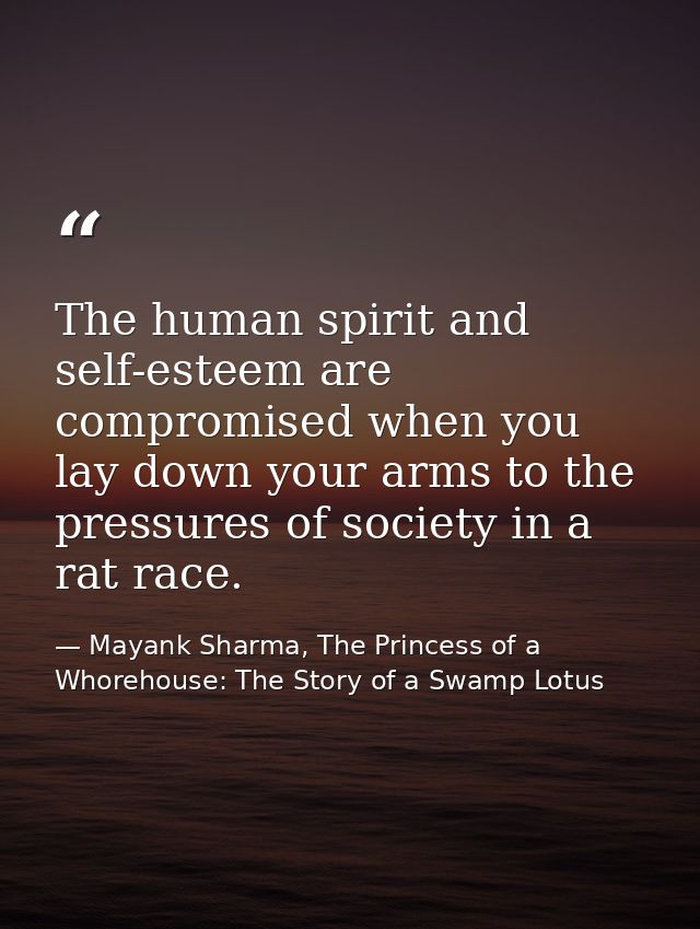 The human spirit and self-esteem are compromised when you lay down your arms to the pressures of society in a rat race. — Mayank Sharma, The Princess of a Whorehouse: The Story of a Swamp Lotus