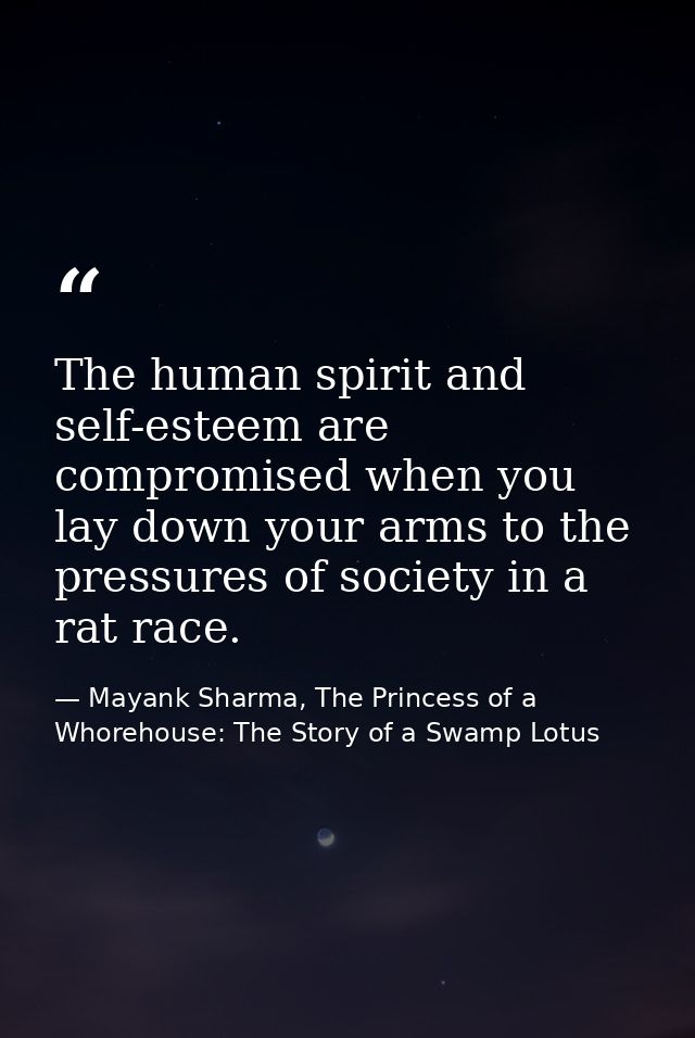 The human spirit and self-esteem are compromised when you lay down your arms to the pressures of society in a rat race. — Mayank Sharma, The Princess of a Whorehouse: The Story of a Swamp Lotus