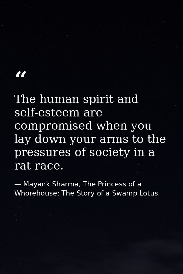 The human spirit and self-esteem are compromised when you lay down your arms to the pressures of society in a rat race. — Mayank Sharma, The Princess of a Whorehouse: The Story of a Swamp Lotus